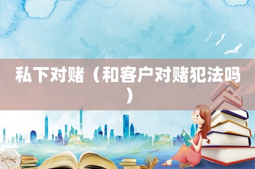 私下對賭（和客戶對賭犯法嗎）