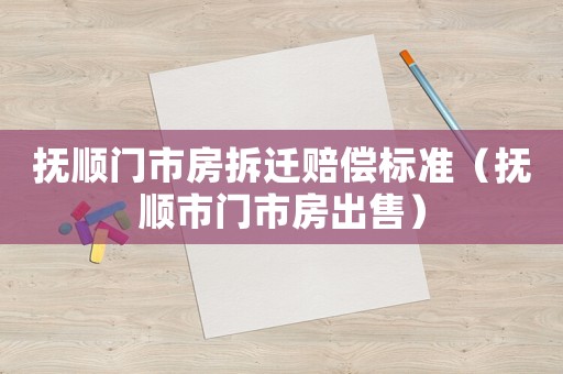 撫順門市房拆遷賠償標準（撫順市門市房出售）