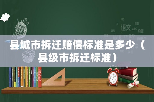 縣城市拆遷賠償標準是多少（縣級市拆遷標準）