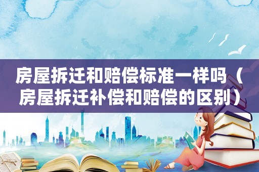 房屋拆遷和賠償標(biāo)準(zhǔn)一樣嗎（房屋拆遷補(bǔ)償和賠償?shù)膮^(qū)別）