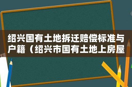 紹興國有土地拆遷賠償標準與戶籍（紹興市國有土地上房屋征收與實施辦法）