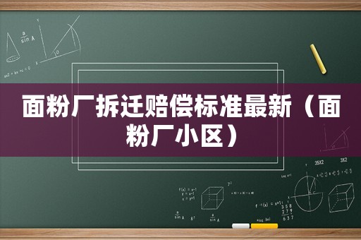 面粉廠拆遷賠償標(biāo)準(zhǔn)最新（面粉廠小區(qū)）