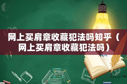 網上買肩章收藏犯法嗎知乎（網上買肩章收藏犯法嗎）