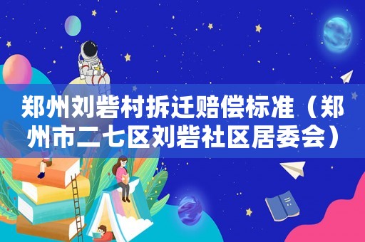 鄭州劉砦村拆遷賠償標準（鄭州市二七區劉砦社區居委會）