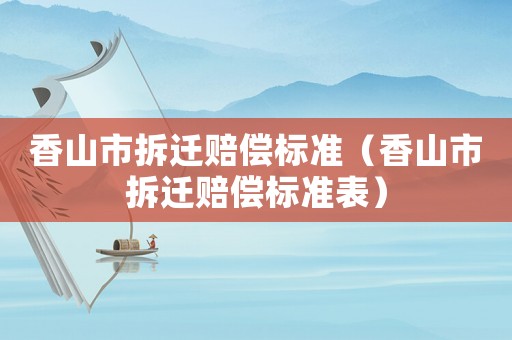 香山市拆遷賠償標(biāo)準(zhǔn)（香山市拆遷賠償標(biāo)準(zhǔn)表）