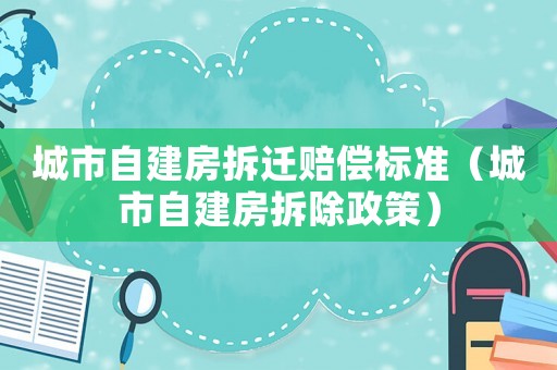 城市自建房拆遷賠償標準（城市自建房拆除政策）