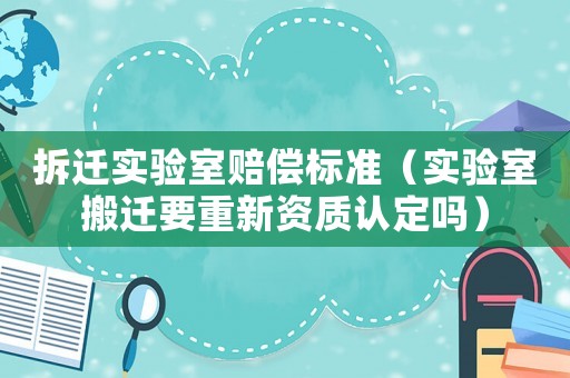 拆遷實驗室賠償標準（實驗室搬遷要重新資質認定嗎）