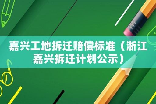 嘉興工地拆遷賠償標準（浙江嘉興拆遷計劃公示）