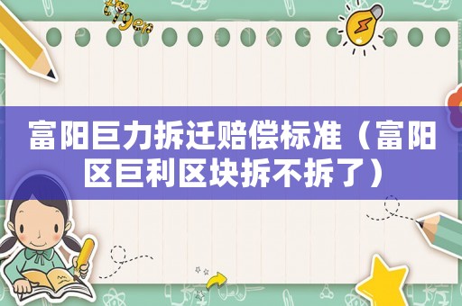 富陽(yáng)巨力拆遷賠償標(biāo)準(zhǔn)（富陽(yáng)區(qū)巨利區(qū)塊拆不拆了）
