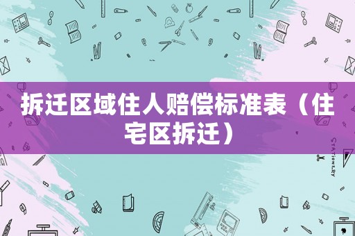 拆遷區(qū)域住人賠償標(biāo)準(zhǔn)表（住宅區(qū)拆遷）