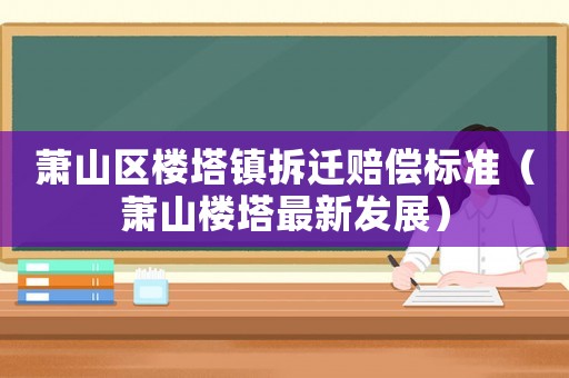 蕭山區樓塔鎮拆遷賠償標準（蕭山樓塔最新發展）