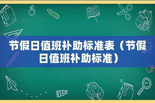 節(jié)假日值班補(bǔ)助標(biāo)準(zhǔn)表（節(jié)假日值班補(bǔ)助標(biāo)準(zhǔn)）