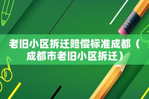 老舊小區拆遷賠償標準成都（成都市老舊小區拆遷）