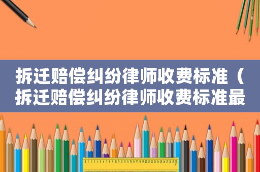 拆遷賠償糾紛律師收費標準（拆遷賠償糾紛律師收費標準最新）