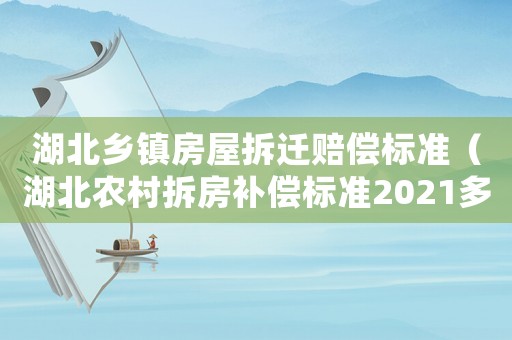 湖北鄉(xiāng)鎮(zhèn)房屋拆遷賠償標(biāo)準(zhǔn)（湖北農(nóng)村拆房補(bǔ)償標(biāo)準(zhǔn)2021多少錢一平方）