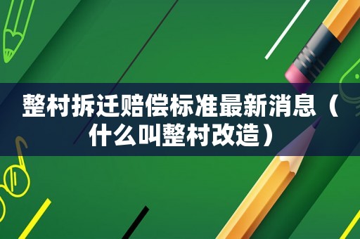 整村拆遷賠償標準最新消息（什么叫整村改造）