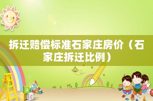 拆遷賠償標準石家莊房價（石家莊拆遷比例）