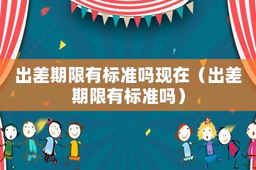 出差期限有標準嗎現在（出差期限有標準嗎）