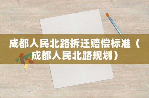 成都人民北路拆遷賠償標準（成都人民北路規(guī)劃）