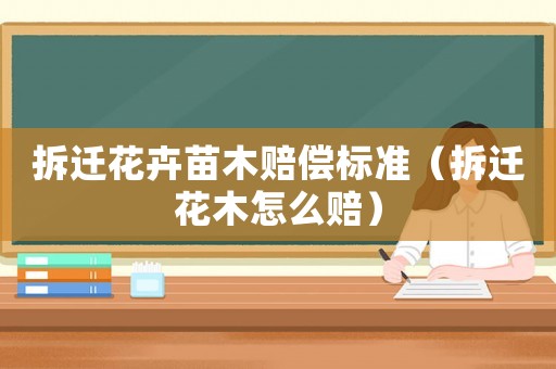 拆遷花卉苗木賠償標準（拆遷花木怎么賠）