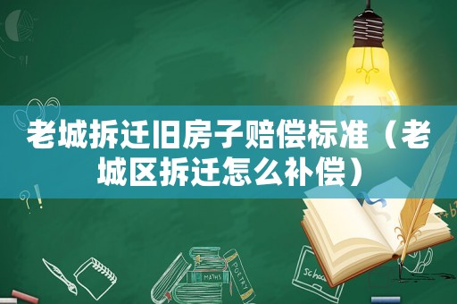 老城拆遷舊房子賠償標(biāo)準(zhǔn)（老城區(qū)拆遷怎么補償）