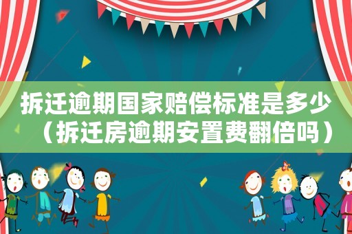 拆遷逾期國家賠償標準是多少（拆遷房逾期安置費翻倍嗎）