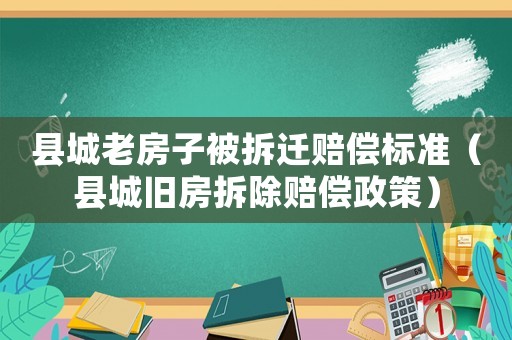 縣城老房子被拆遷賠償標準（縣城舊房拆除賠償政策）
