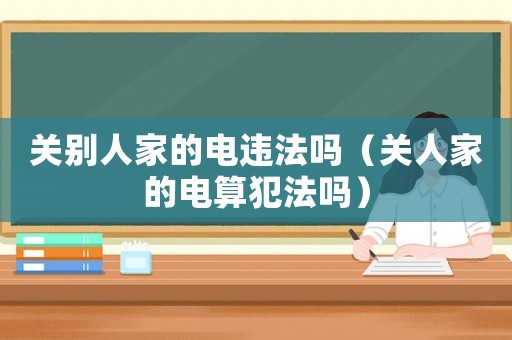 關別人家的電違法嗎（關人家的電算犯法嗎）
