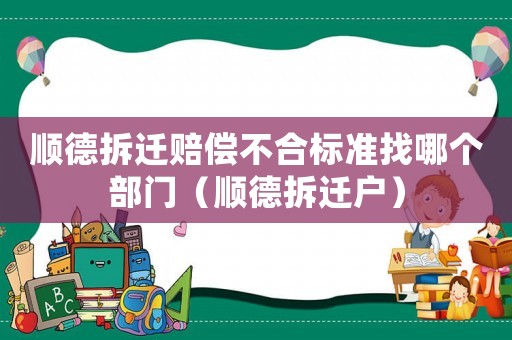 順德拆遷賠償不合標準找哪個部門（順德拆遷戶）