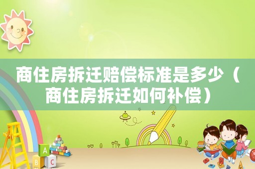 商住房拆遷賠償標(biāo)準(zhǔn)是多少（商住房拆遷如何補(bǔ)償）