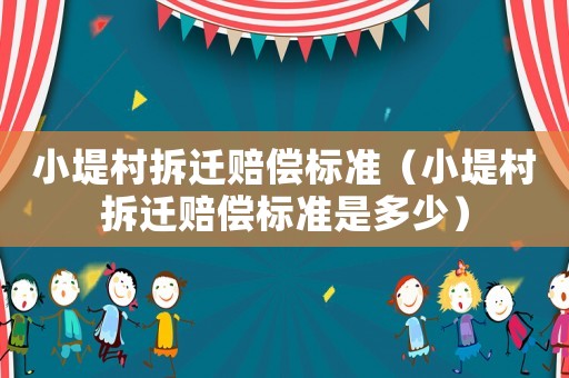 小堤村拆遷賠償標準（小堤村拆遷賠償標準是多少）