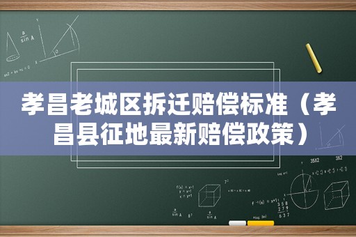 孝昌老城區(qū)拆遷賠償標(biāo)準(zhǔn)（孝昌縣征地最新賠償政策）