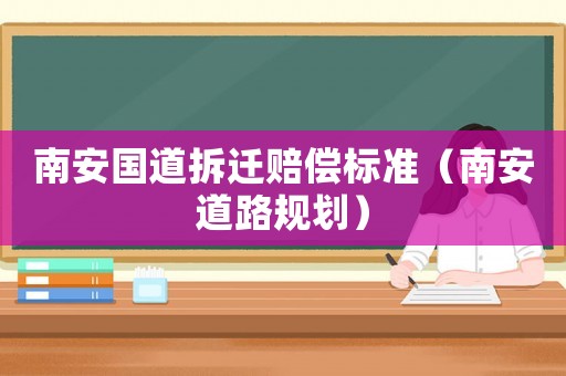 南安國道拆遷賠償標(biāo)準(zhǔn)（南安道路規(guī)劃）