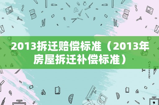 2013拆遷賠償標(biāo)準(zhǔn)（2013年房屋拆遷補(bǔ)償標(biāo)準(zhǔn)）