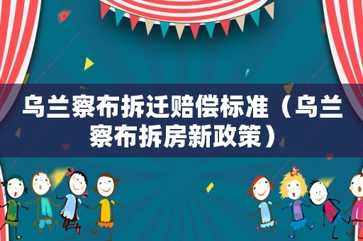 烏蘭察布拆遷賠償標準（烏蘭察布拆房新政策）