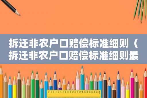 拆遷非農(nóng)戶(hù)口賠償標(biāo)準(zhǔn)細(xì)則（拆遷非農(nóng)戶(hù)口賠償標(biāo)準(zhǔn)細(xì)則最新）