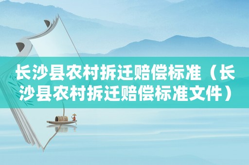 長沙縣農(nóng)村拆遷賠償標準（長沙縣農(nóng)村拆遷賠償標準文件）