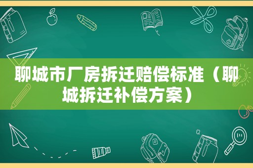 聊城市廠房拆遷賠償標準（聊城拆遷補償方案）
