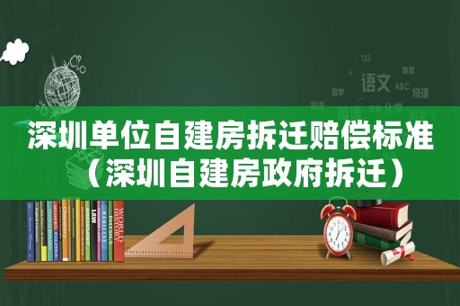 深圳單位自建房拆遷賠償標準（深圳自建房政府拆遷）