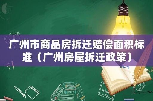 廣州市商品房拆遷賠償面積標準（廣州房屋拆遷政策）