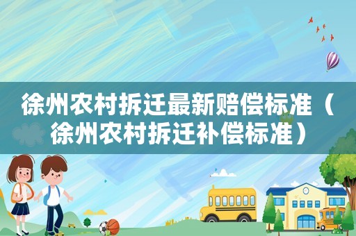 徐州農村拆遷最新賠償標準（徐州農村拆遷補償標準）