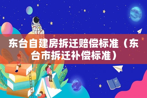東臺自建房拆遷賠償標準（東臺市拆遷補償標準）