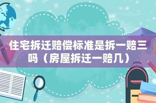 住宅拆遷賠償標準是拆一賠三嗎（房屋拆遷一賠幾）