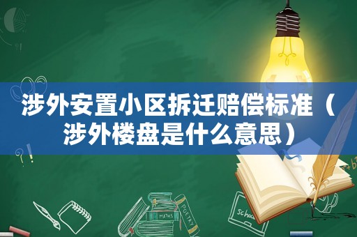 涉外安置小區拆遷賠償標準（涉外樓盤是什么意思）