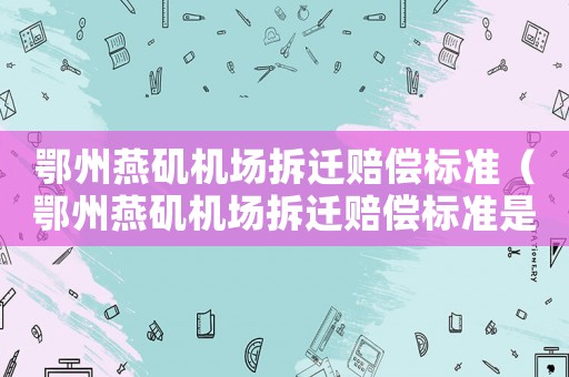 鄂州燕磯機場拆遷賠償標準（鄂州燕磯機場拆遷賠償標準是多少）