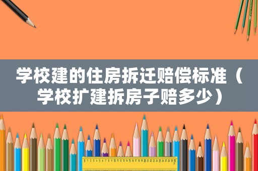 學校建的住房拆遷賠償標準（學校擴建拆房子賠多少）