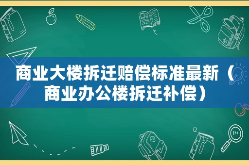 商業(yè)大樓拆遷賠償標(biāo)準(zhǔn)最新（商業(yè)辦公樓拆遷補(bǔ)償）