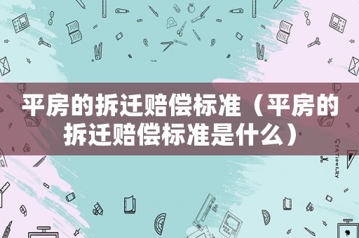 平房的拆遷賠償標準（平房的拆遷賠償標準是什么）