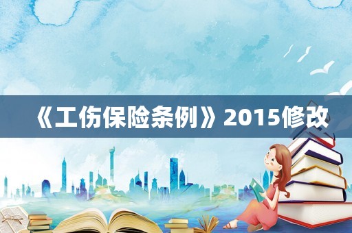 《工傷保險條例》2015修改