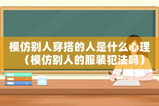 模仿別人穿搭的人是什么心理（模仿別人的服裝犯法嗎）